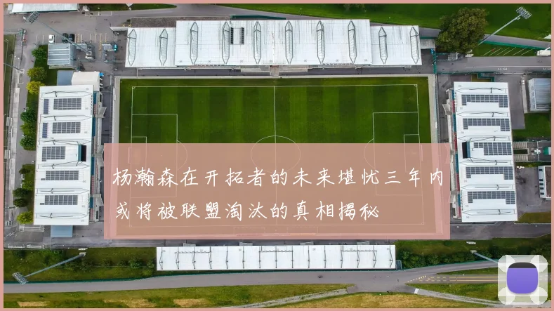 杨瀚森在开拓者的未来堪忧三年内或将被联盟淘汰的真相揭秘