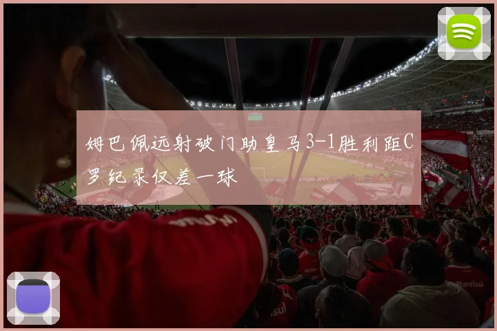 姆巴佩远射破门助皇马3-1胜利距C罗纪录仅差一球