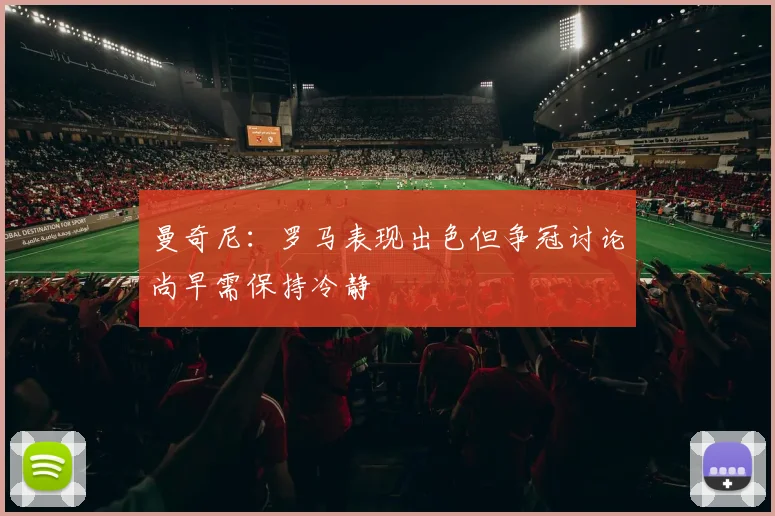 曼奇尼：罗马表现出色但争冠讨论尚早需保持冷静
