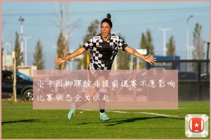 小卡因脚踝酸痛提前退赛不愿影响比赛状态全力以赴
