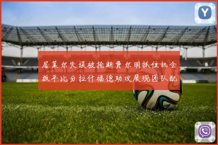 居莱尔失误被抢断费尔明抓住机会扳平比分拉什福德助攻展现团队配合