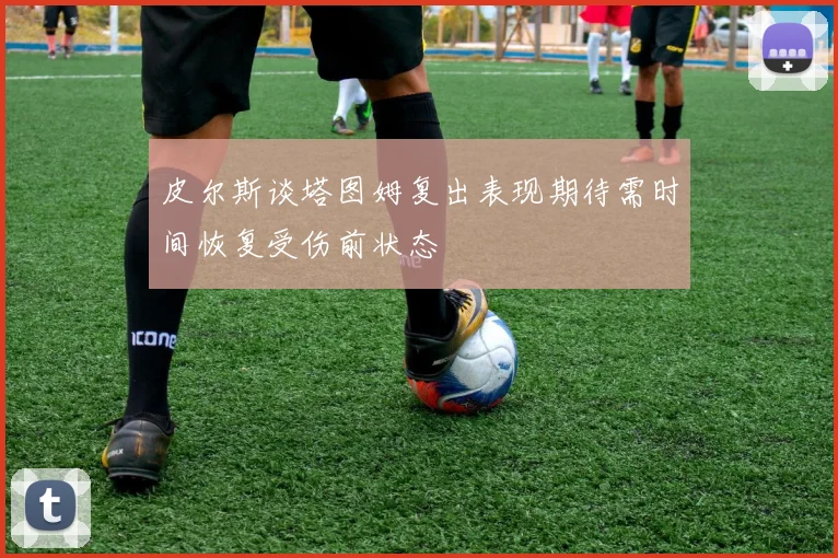 皮尔斯谈塔图姆复出表现期待需时间恢复受伤前状态