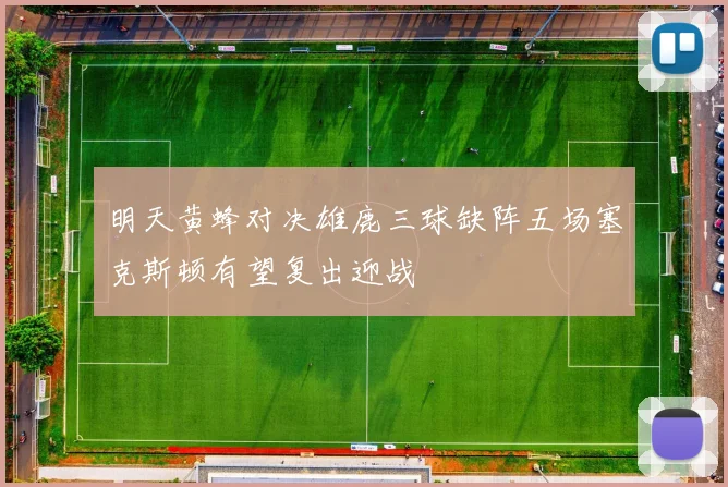 明天黄蜂对决雄鹿三球缺阵五场塞克斯顿有望复出迎战
