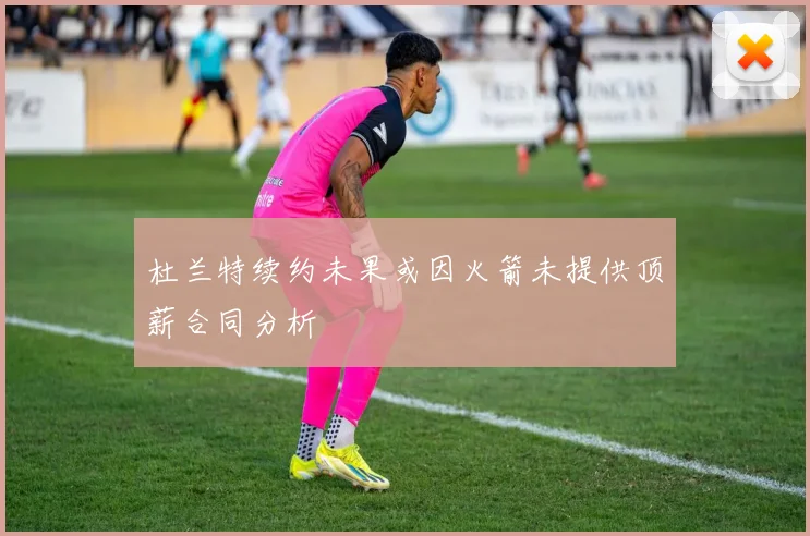 杜兰特续约未果或因火箭未提供顶薪合同分析